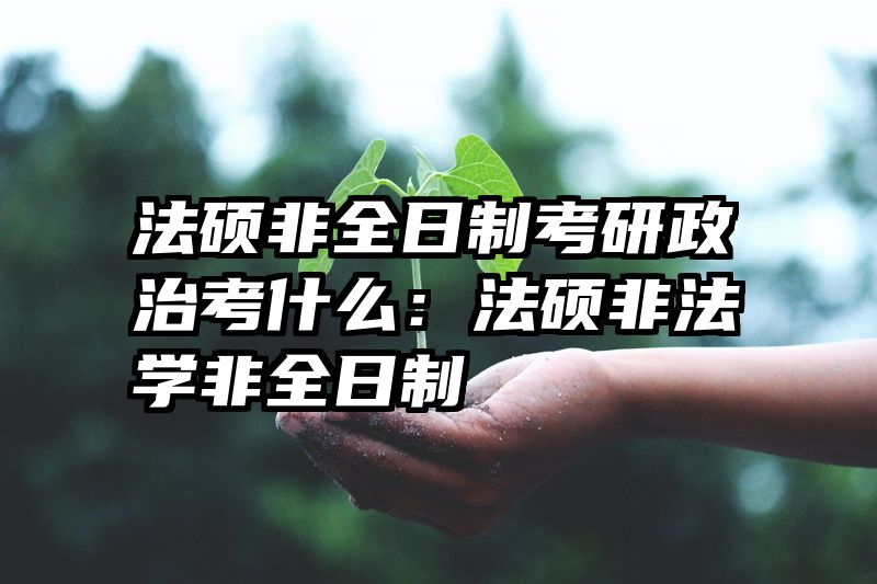 法硕非全日制考研政治考什么：法硕非法学非全日制