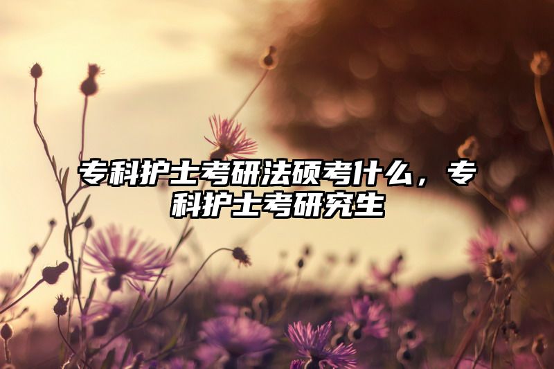 专科护士考研法硕考什么，专科护士考研究生
