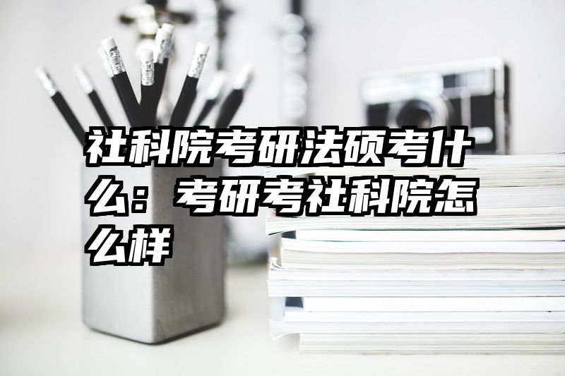 社科院考研法硕考什么：考研考社科院怎么样