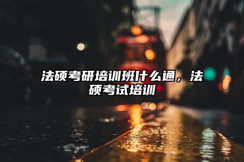 法硕考研培训班什么通，法硕考试培训