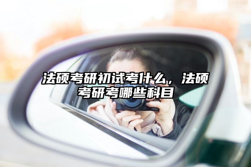 法硕考研初试考什么，法硕考研考哪些科目
