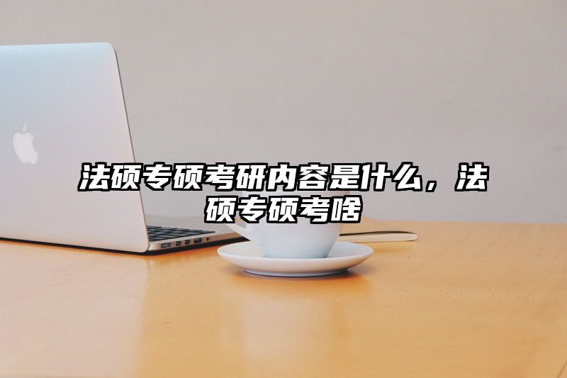 法硕专硕考研内容是什么，法硕专硕考啥