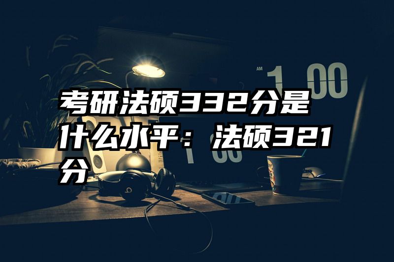 考研法硕332分是什么水平：法硕321分