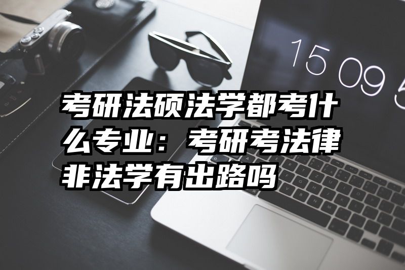 考研法硕法学都考什么专业：考研考法律非法学有出路吗