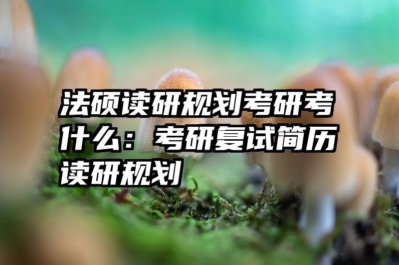 法硕读研规划考研考什么：考研复试简历读研规划