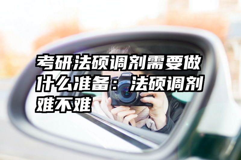 考研法硕调剂需要做什么准备：法硕调剂难不难