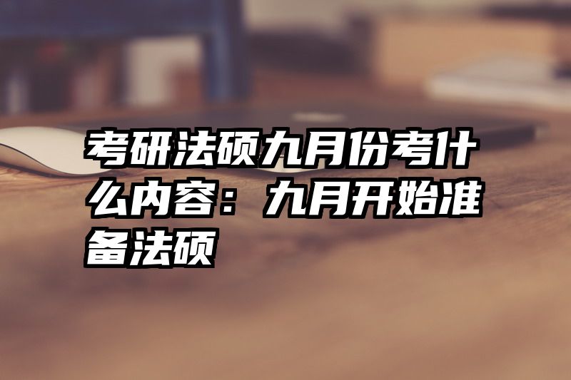 考研法硕九月份考什么内容：九月开始准备法硕