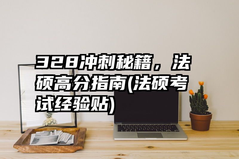 328冲刺秘籍，法硕高分指南(法硕考试经验贴)