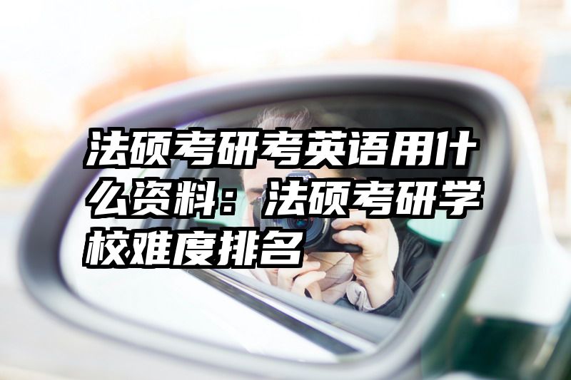 法硕考研考英语用什么资料：法硕考研学校难度排名