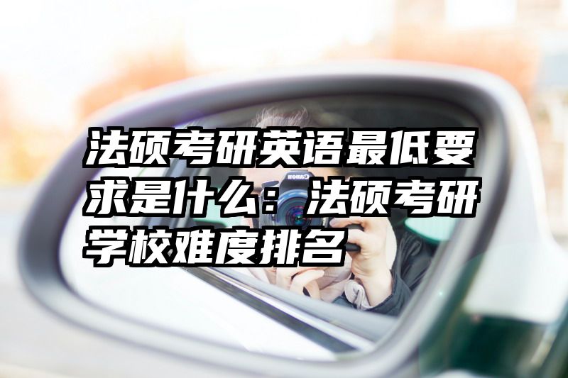 法硕考研英语最低要求是什么：法硕考研学校难度排名