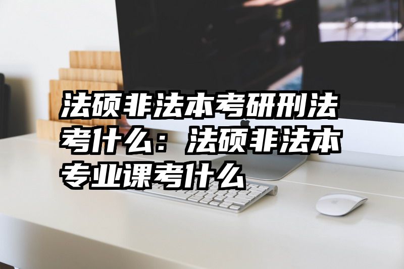 法硕非法本考研刑法考什么：法硕非法本专业课考什么