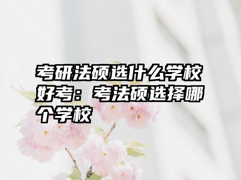 考研法硕选什么学校好考：考法硕选择哪个学校