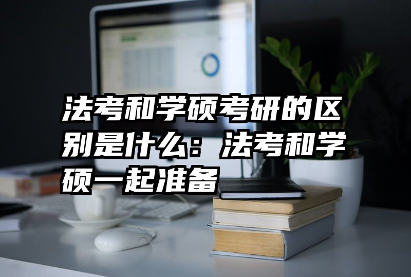 法考和学硕考研的区别是什么：法考和学硕一起准备