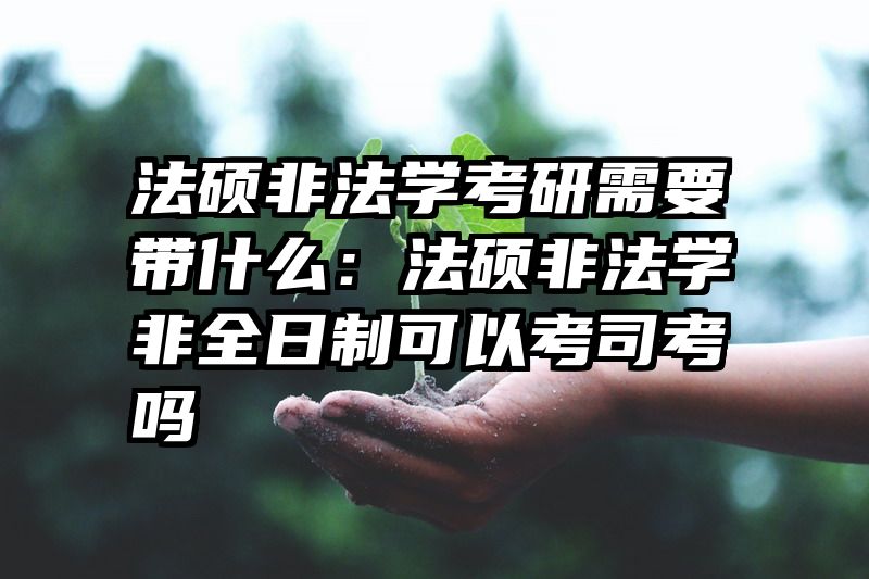 法硕非法学考研需要带什么：法硕非法学非全日制可以考司考吗