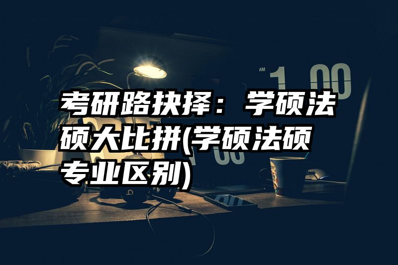 考研路抉择：学硕法硕大比拼(学硕法硕专业区别)