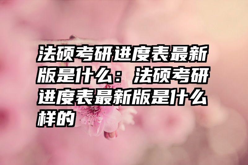 法硕考研进度表最新版是什么：法硕考研进度表最新版是什么样的