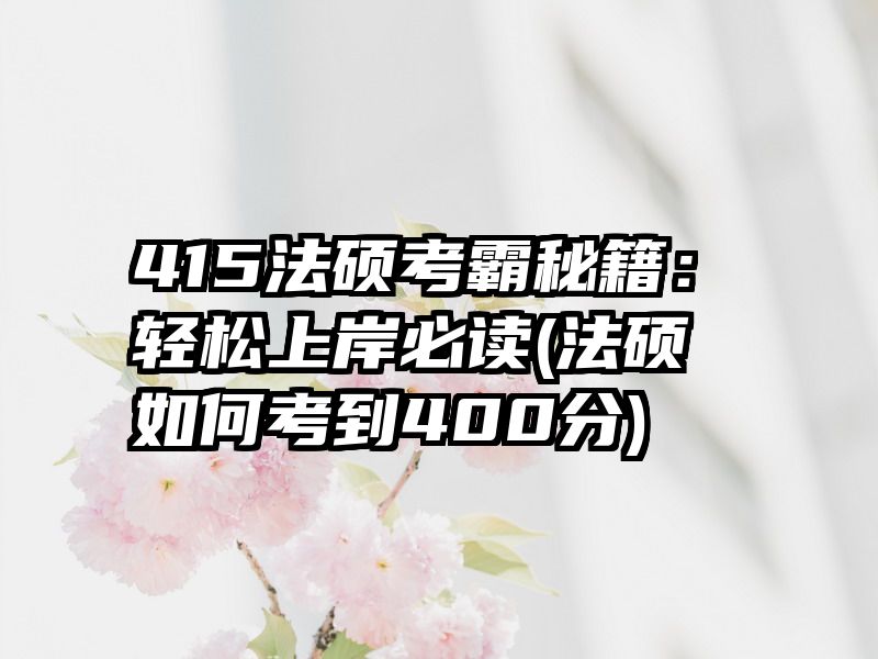 415法硕考霸秘籍：轻松上岸必读(法硕如何考到400分)