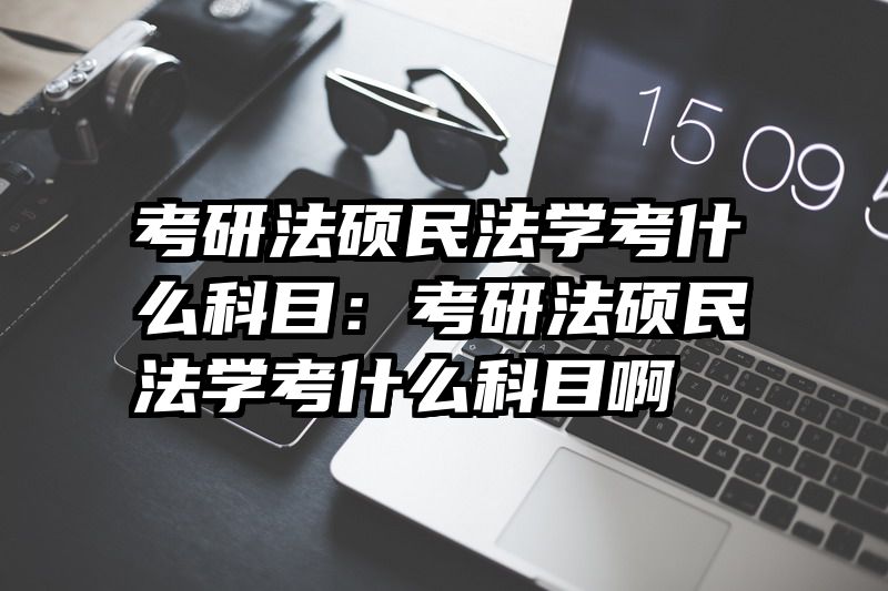 考研法硕民法学考什么科目：考研法硕民法学考什么科目啊