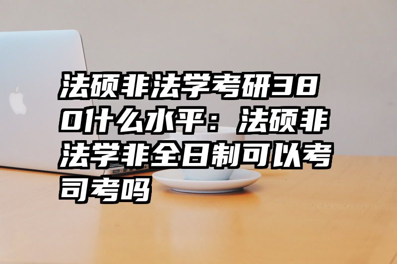 法硕非法学考研380什么水平：法硕非法学非全日制可以考司考吗