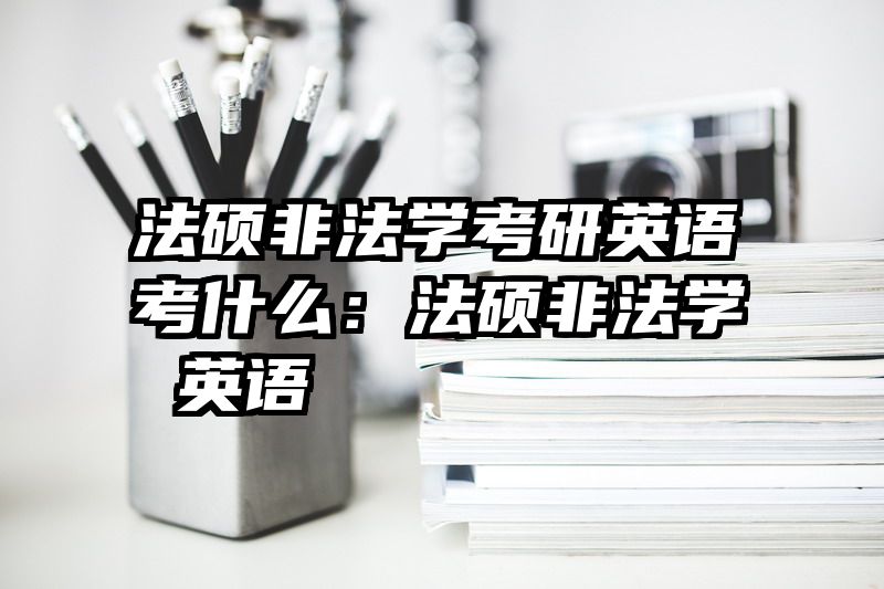 法硕非法学考研英语考什么：法硕非法学 英语