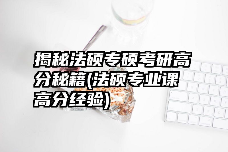 揭秘法硕专硕考研高分秘籍(法硕专业课高分经验)