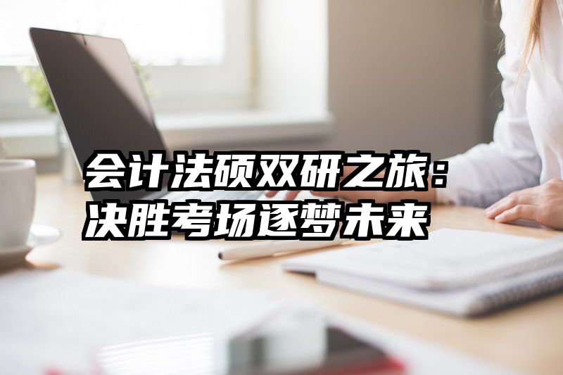 会计法硕双研之旅：决胜考场逐梦未来