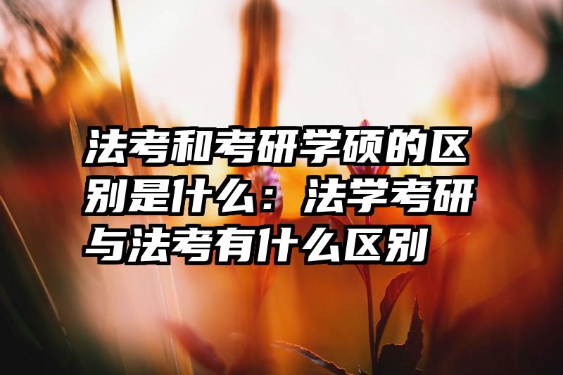 法考和考研学硕的区别是什么：法学考研与法考有什么区别