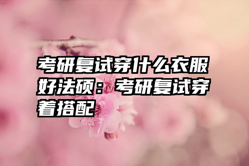 考研复试穿什么衣服好法硕：考研复试穿着搭配