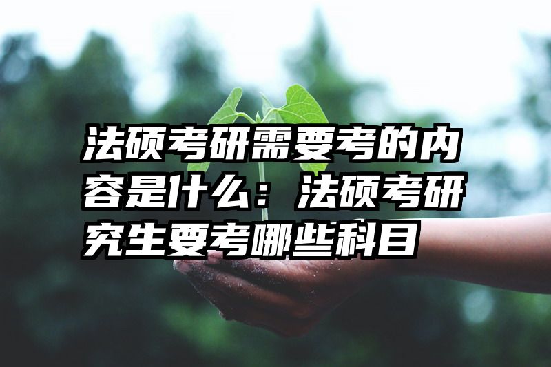 法硕考研需要考的内容是什么：法硕考研究生要考哪些科目