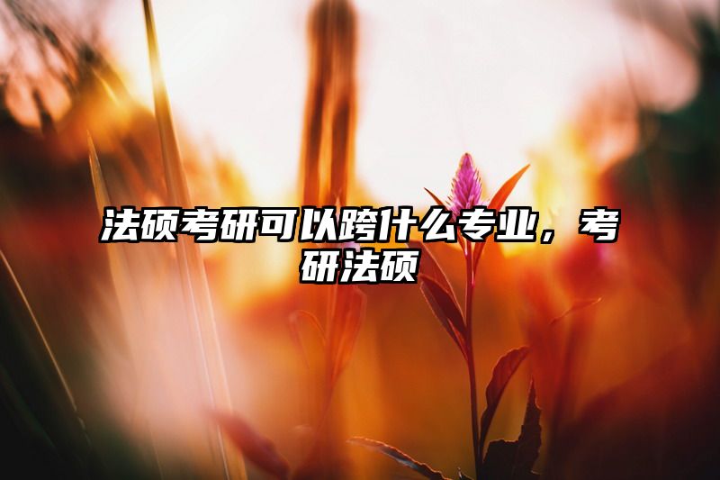 法硕考研可以跨什么专业，考研法硕