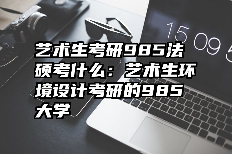 艺术生考研985法硕考什么：艺术生环境设计考研的985大学
