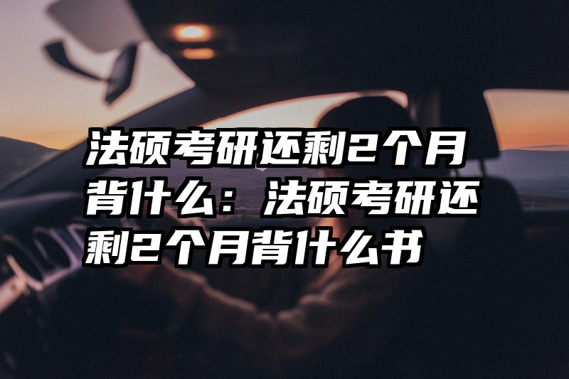 法硕考研还剩2个月背什么：法硕考研还剩2个月背什么书