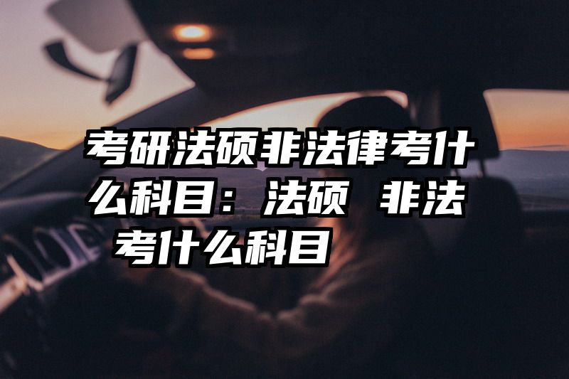 考研法硕非法律考什么科目：法硕 非法 考什么科目