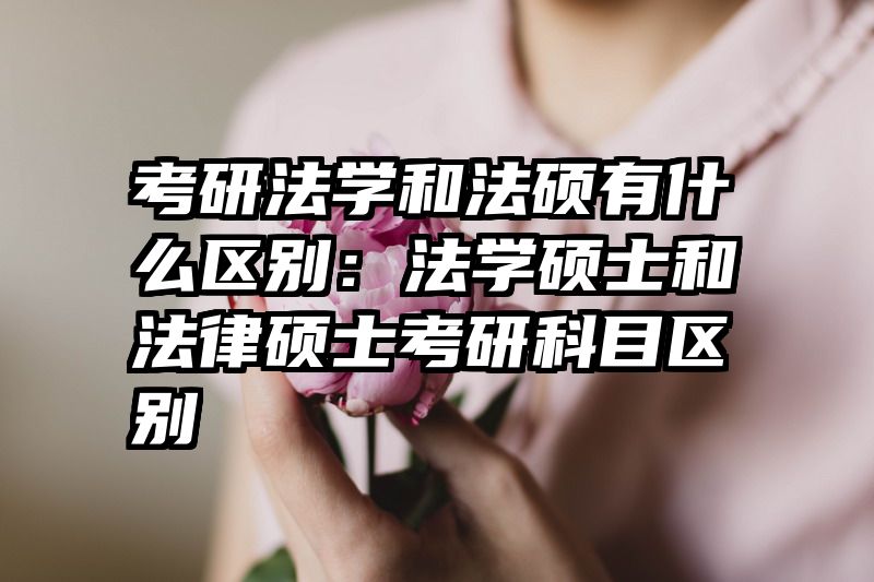 考研法学和法硕有什么区别：法学硕士和法律硕士考研科目区别