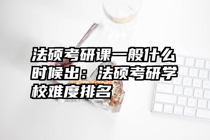 法硕考研课一般什么时候出：法硕考研学校难度排名