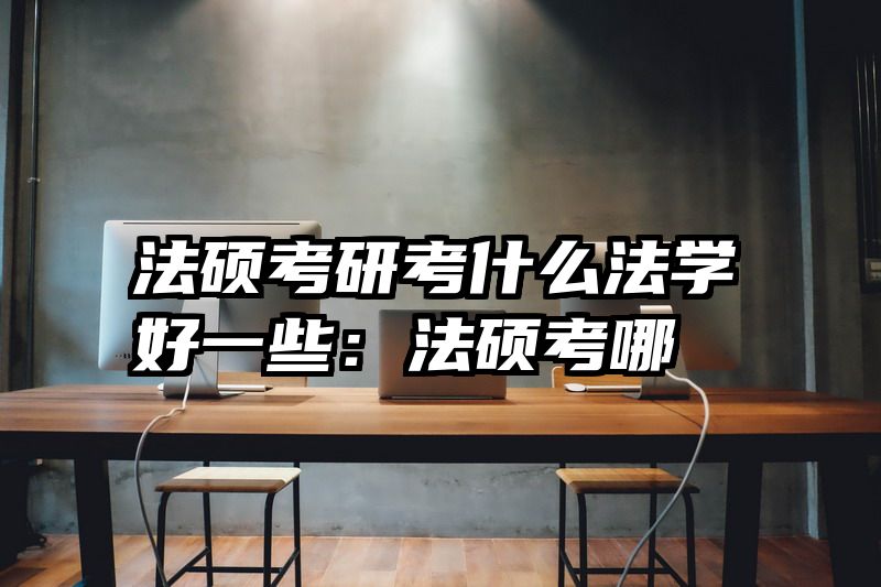 法硕考研考什么法学好一些：法硕考哪