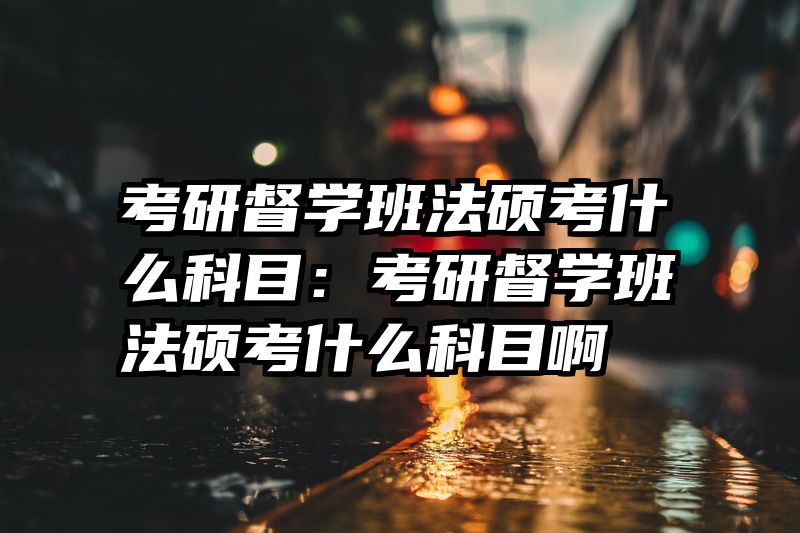考研督学班法硕考什么科目：考研督学班法硕考什么科目啊