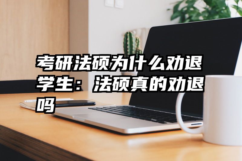 考研法硕为什么劝退学生：法硕真的劝退吗