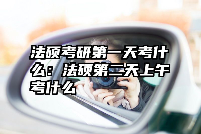 法硕考研第一天考什么：法硕第二天上午考什么