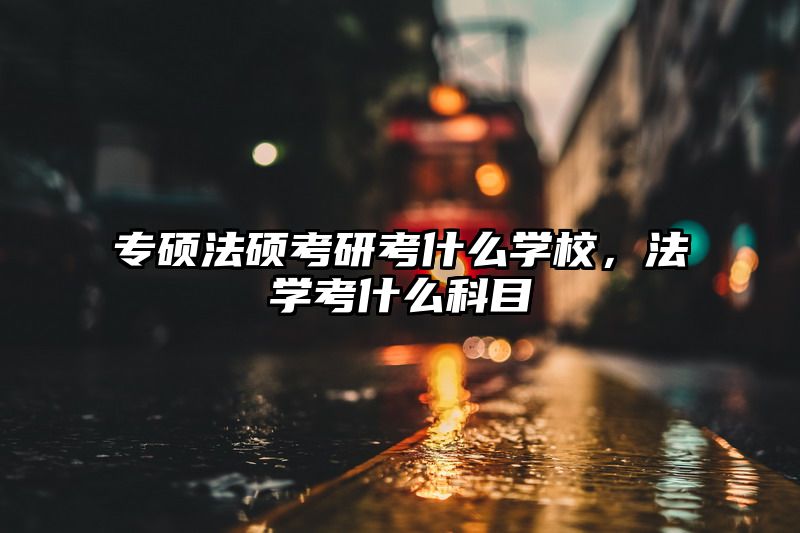 专硕法硕考研考什么学校，法学考什么科目