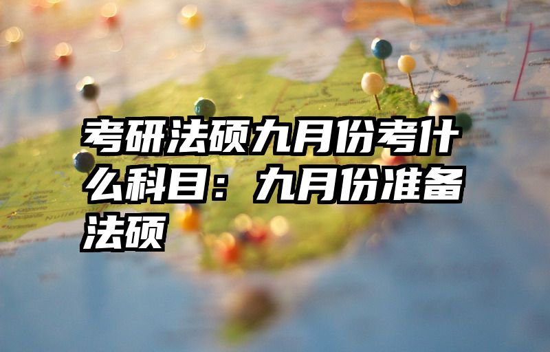 考研法硕九月份考什么科目：九月份准备法硕