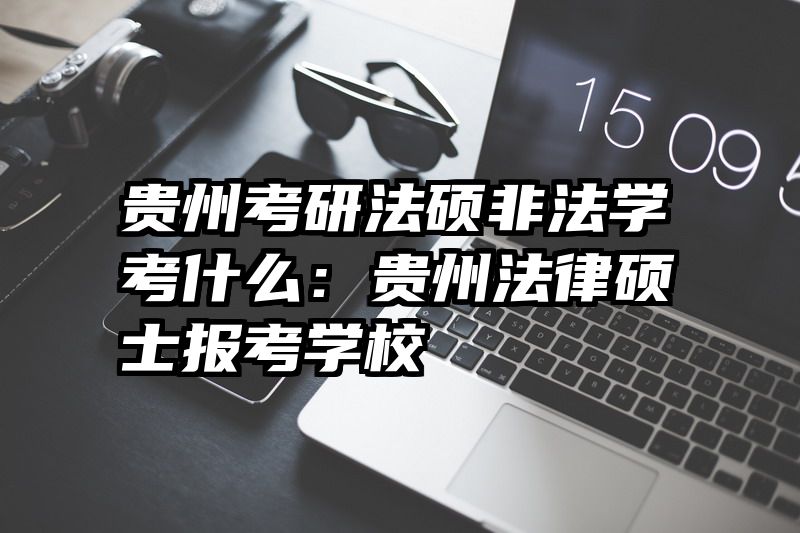 贵州考研法硕非法学考什么：贵州法律硕士报考学校