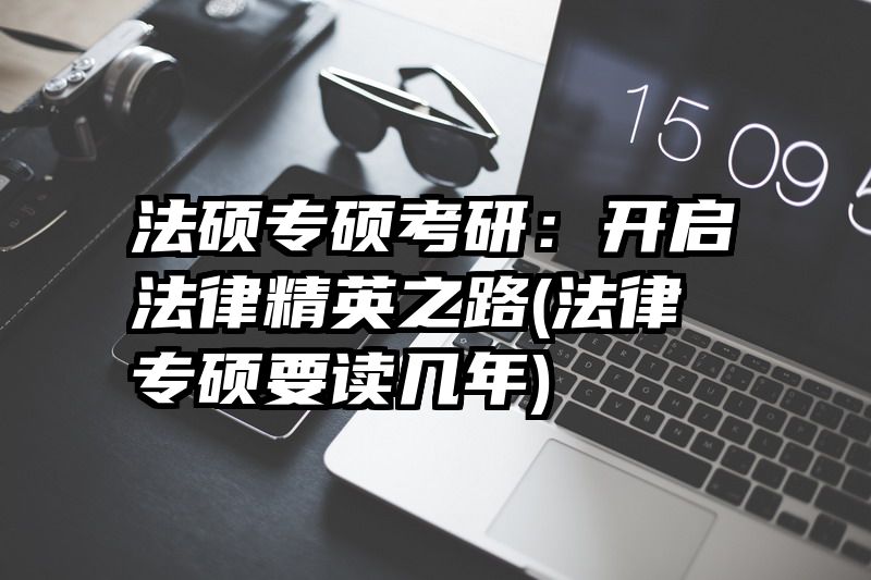 法硕专硕考研：开启法律精英之路(法律专硕要读几年)