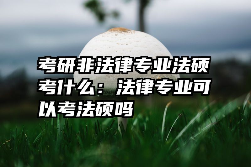考研非法律专业法硕考什么：法律专业可以考法硕吗