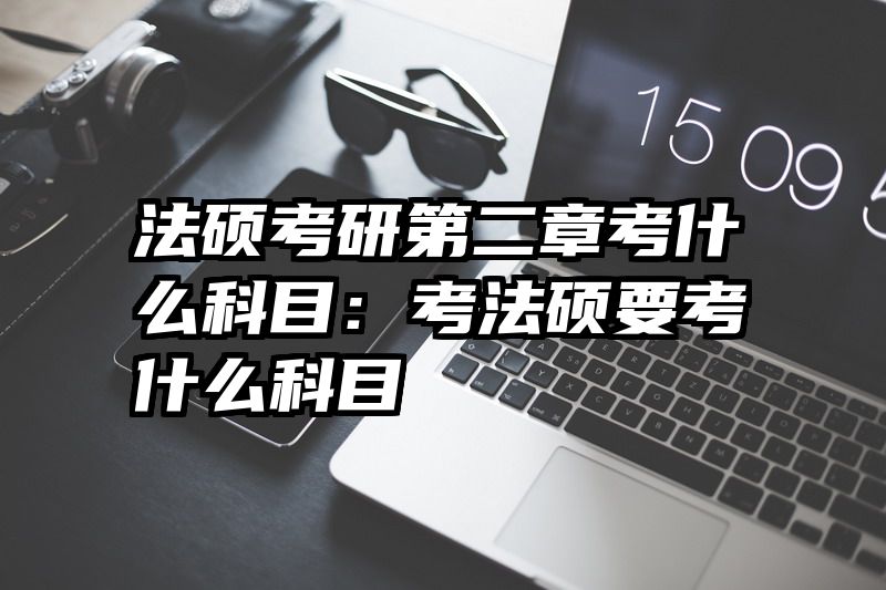 法硕考研第二章考什么科目：考法硕要考什么科目