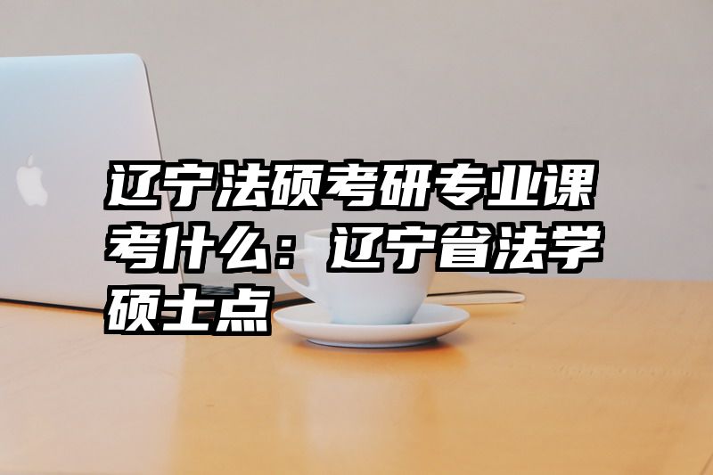 辽宁法硕考研专业课考什么：辽宁省法学硕士点