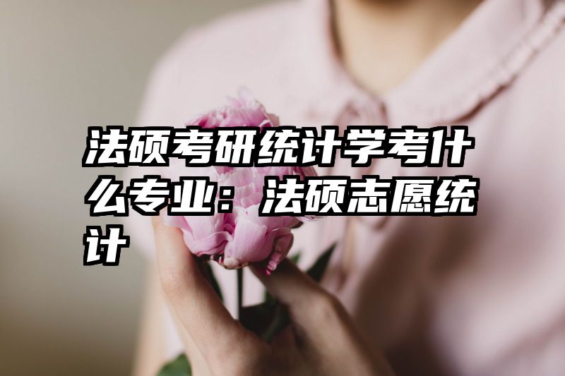 法硕考研统计学考什么专业：法硕志愿统计