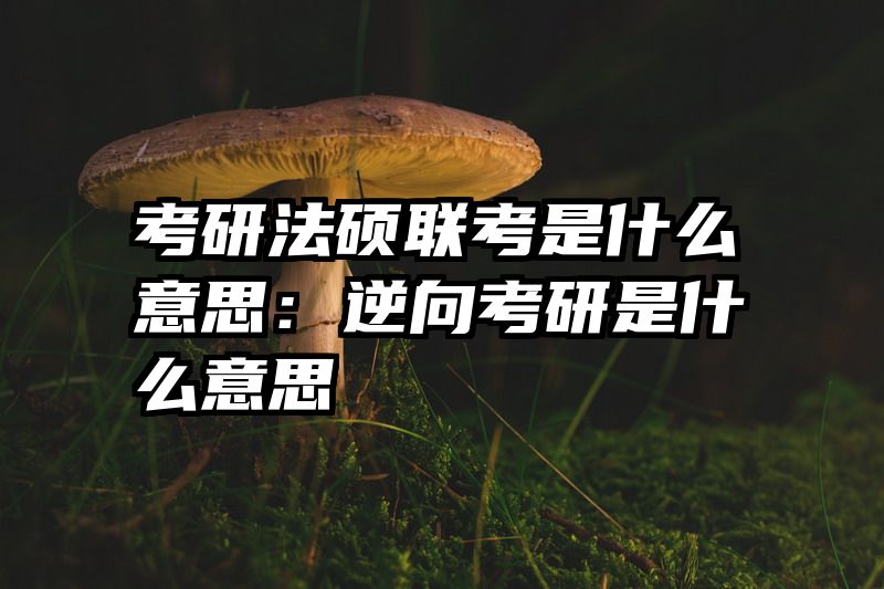 考研法硕联考是什么意思：逆向考研是什么意思