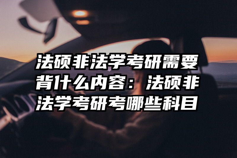 法硕非法学考研需要背什么内容：法硕非法学考研考哪些科目