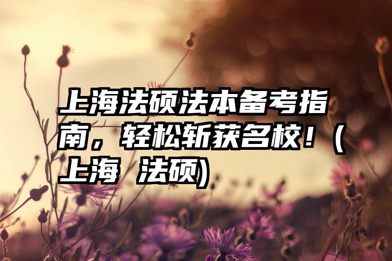 上海法硕法本备考指南，轻松斩获名校！(上海 法硕)